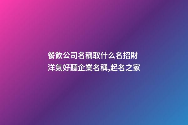餐飲公司名稱取什么名招財 洋氣好聽企業名稱,起名之家-第1張-公司起名-玄機派